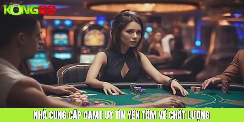 Nhà cung cấp game uy tín giúp người chơi yên tâm về chất lượng