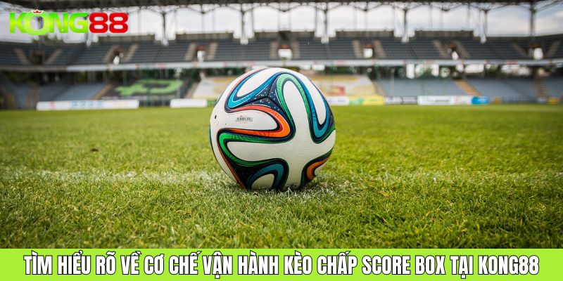 Tìm hiểu rõ về cơ chế vận hành kèo chấp Score Box tại KONG88